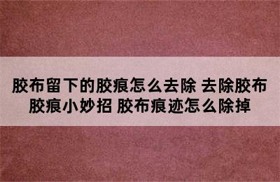 胶布留下的胶痕怎么去除 去除胶布胶痕小妙招 胶布痕迹怎么除掉